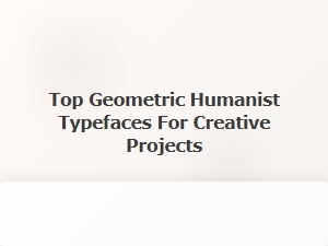 Exploring Top Geometric Humanist Typefaces for Creative Design